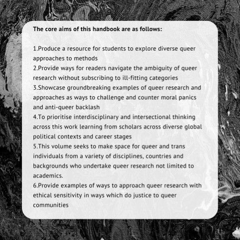 The core aims of this handbook are as follows:
1.Produce a resource for students to explore diverse queer approaches to methods
2.Provide ways for readers navigate the ambiguity of queer research without
subscribing to ill-fitting categories
3.Showcase groundbreaking examples of queer research and approaches as ways to
challenge and counter moral panics and anti-queer backlash
4.To prioritise interdisciplinary and intersectional thinking across this work learning
from scholars across diverse global political contexts and career stages
5.This volume seeks to make space for queer and trans individuals from a variety of
disciplines, countries and backgrounds who undertake queer research not limited to
academics.
6.Provide examples of ways to approach queer research with ethical sensitivity in
ways which do justice to queer communities
We will respond to successful submissions by Autumn 2025, with first drafts expected
in early 2026. Chapters should be less than 5,000 words.
If you are interested, please fill in our submission form where you will be asked some
information about yourself and your work and can provide an abstract (300 word
maximum). The handbook will be broken down into five sections following the
research process. You will be asked which of these five sections you think your
contribution is best suited for between:
● Queering methodologies edited by Sophie Marie Niang & Robel Afeworki Abay
● Queering knowledge production edited by Jess Westbrook & Dean Tauches
● Queering research tools edited by Lizzie Reed & Bethany Lamont
● Queering analysis edited by Peggy Shannon-Baker & Edmund Coleman-Fountain
● Queering communication and outputs edited by Sophie Atherton & Valeria Venditti