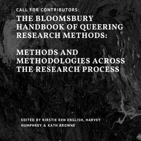 A grey background with the following text: CALL FOR CONTRIBUTORS: THE BLOOMSBURY HANDBOOK OF QUEERING RESEARCH METHODS: METHODS AND METHODOLOGIES ACROSS THE RESEARCH PROCESS. Edited by Kristie Ken English, Harvey Humphrey and Kath Browne