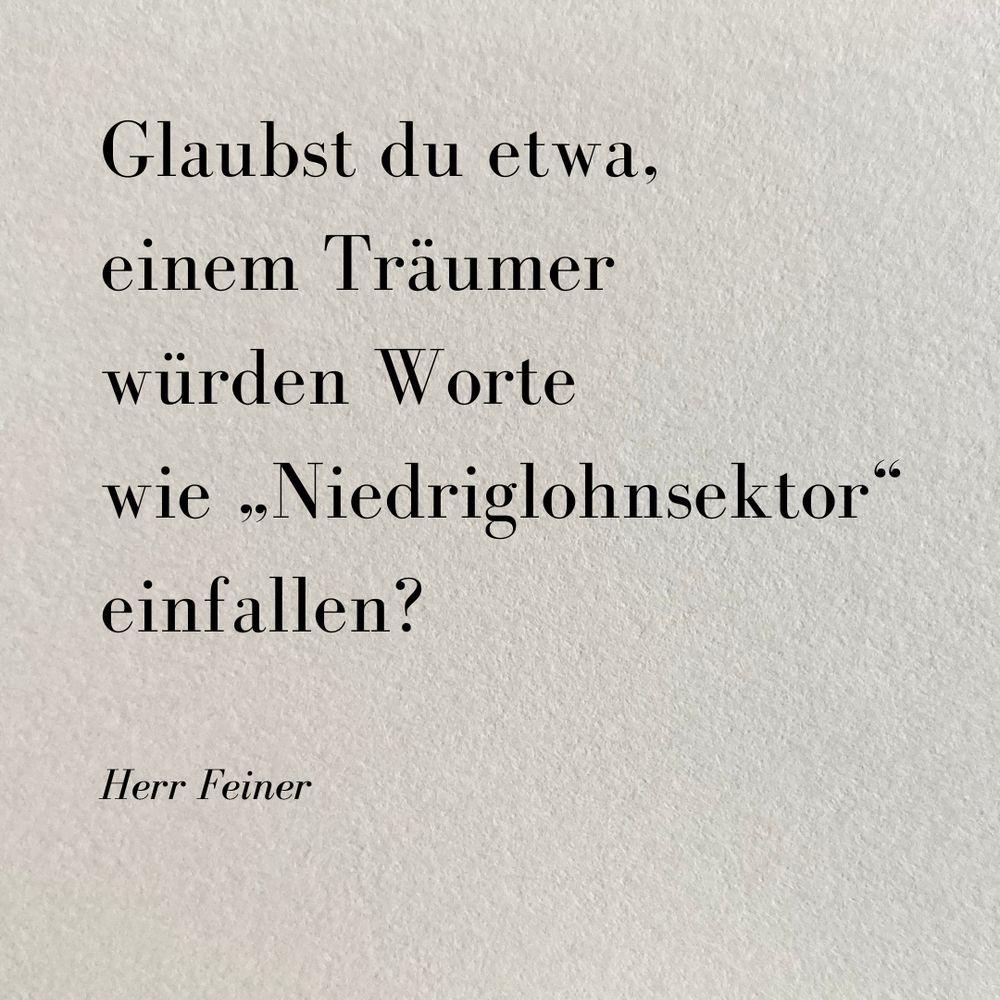 Gedanke auf grauem rauen Papier: 
Glaubst du etwa, einem Träumer
würden Worte 
wie „Niedriglohnsektor“ 
einfallen? 