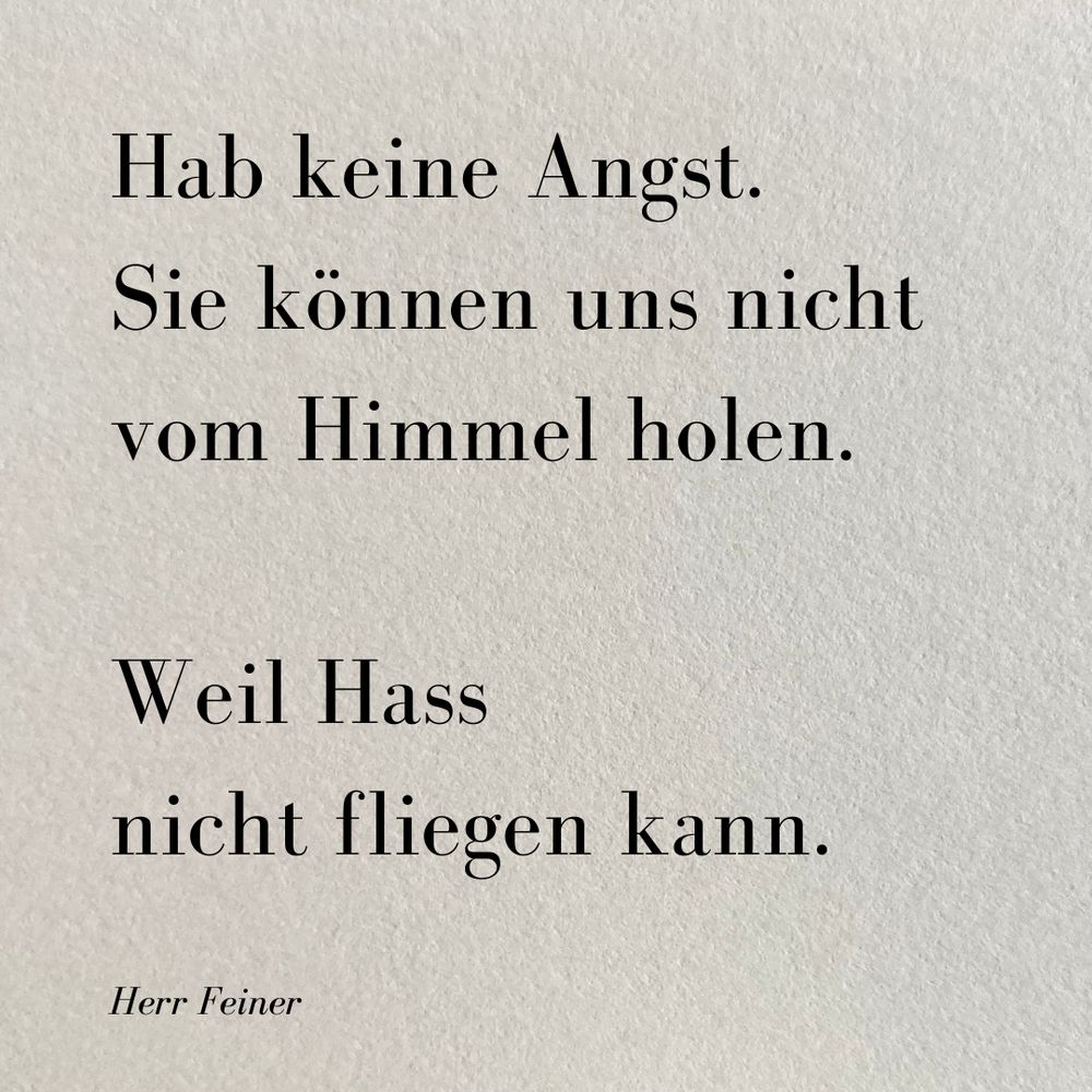 Gedicht auf einem weiss-grauen Blatt 
Hab keine Angst. 
Sie können uns nicht 
vom Himmel holen. 

Weil Hass 
nicht fliegen kann.