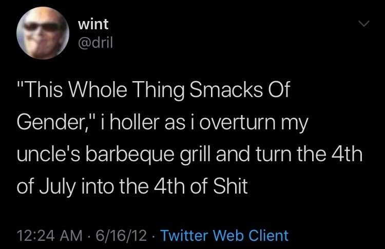 screenshot of classic dril tweet that reads: “This Whole Thing Smacks Of Gender,” i holler as i overturn my uncle’s barbeque grill and turn the 4th of July into the 4th of Shit