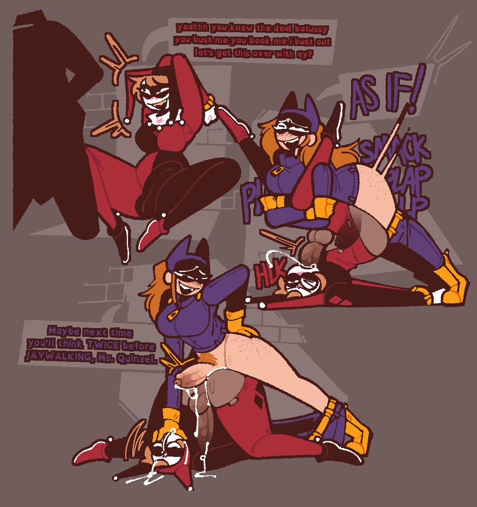 Pornographic art of Harley Quinn and Barbara Gordon, from DC Comics. In the first drawing, Harley Quinn is hand cuffed, sitting against the wall of an alley, spreading her legs to expose the bulge in her suit. A speech bubble depicts her saying 'yeahhh you know the deal batussy you bust me you book me i bust out let's get this over with ey?'. The second drawing depicts Barbara bending Harley up and over herself, forcing Harley's penis into her own mouth as she fucks her from above. She replies 'AS IF!' to Harley Quinn. The third drawing depicts Harley's legs spread wide, with her ass over head. Barbara rests her dick on top of Harley's ass, cum splattered all over Harley's ass, front and face. A speech bubble depicts Barbara saying 'Maybe next time you'll think TWICE before JAYWALKING, Ms. Quinzel.'