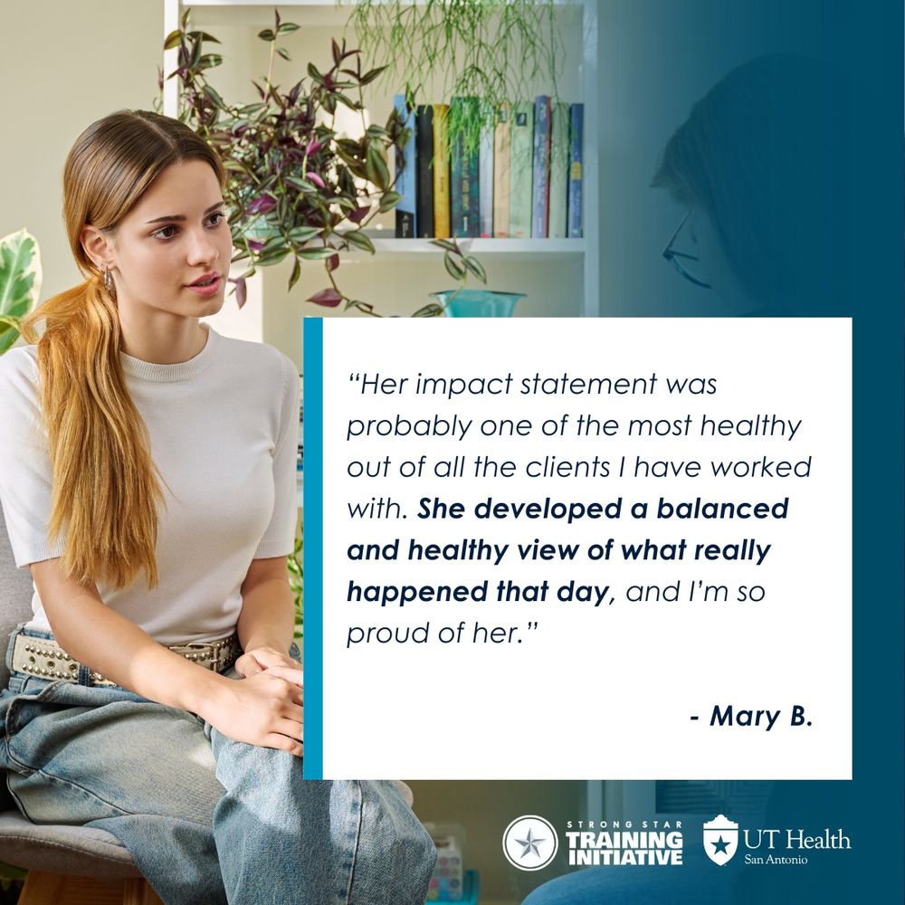 Image of person sitting in a therapy session, with overlay of quote that reads, ""Her impact statement was probably one of the most healthy out of all the clients I have worked with. She developed a balanced and healthy view of what really happened that day, and I’m so proud of her." - Mary B.” Logos displayed at bottom for STRONG STAR Training Initiative and UT Health San Antonio.
