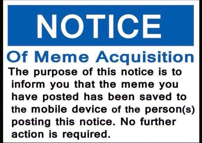 A meme in the form of a warning sign. Text:

NOTICE
Of Meme Acquisition 
The purpose of this notice is to inform you that the meme you have posted has been saved to the mobile device of the person(s) posting this notice. No further action is required.