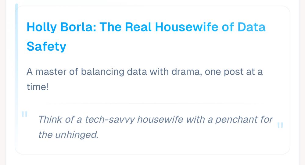 Holly Borla: The Real Housewife of Data
Safety

A master of balancing data with drama, one post at a time!

Think of a tech-savvy housewife with a penchant for the unhinged.