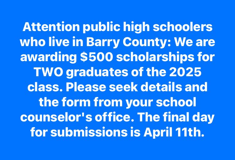 Attention public high schoolers who live in Barry County: We are awarding $500 scholarships for TWO graduates of the 2025 class. Please seek details and the form from your school counselor's office. The final day for submissions is April 11th.