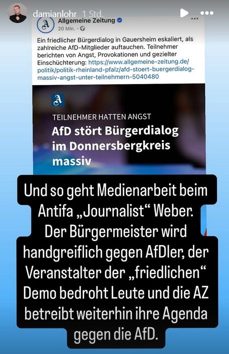 Screenshot Instagram, Kanal Damian Lohr. Blauer Hintergrund, oben Ausschnitt aus dem Artikel der Allgemeinen Zeitung Mainz zur Störung des "Bürgerdialogs" in Gauersheim, darunter schwarzes Feld mit weißem Text von Lohr: "Und so geht Medienarbeit beim Antifa Journalist” Weber.Der Biirgermeister wird handgreiflich gegen AfDler, der Veranstalter der "friedlichen” Demo bedroht Leute und die AZ betreibt weiterhin ihre Agenda gegen die AfD."
