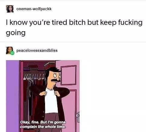 oneman-wolfpakk states: I know you're tied bitch but keep fucking going. 
peacelovesexandbliss responds with a cartoon man putting on a coat saying Okay,fine. But I'm going to complain thr whole time 