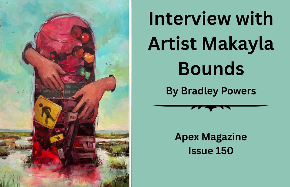 "Interview with Artist Makayla Bounds By Bradley Powers. Apex Magazine, Issue 150."