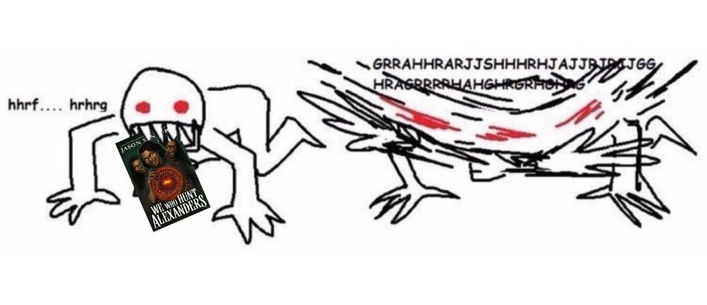 MS Paint meme of some pointy-toothed guy holding a copy of We Who Hunt Alexanders in his teeth and shaking it like a dog with its favorite toy while growling like "GRRAHHRARJJSHHHRHJAJJAHGR"