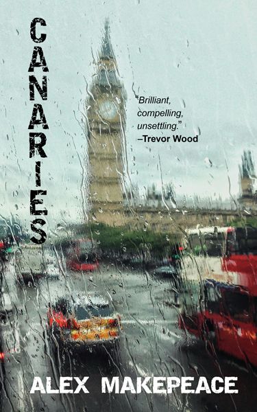 The cover of Canaries by Alex Makepeace. Based on a photo by Sid Ali. Big Ben (the Elizabeth Tower of the Houses of Parliament in Westminster) is shown from Bridge Street through a rain-soaked window, with other traffic on the road. The name CANARIES is written in distressed black letters vertically in parallel with the tower, and the author’s name is written across the bottom of the cover in white. A quote is included from Trevor Wood saying “Brilliant, compelling, unsettling.”