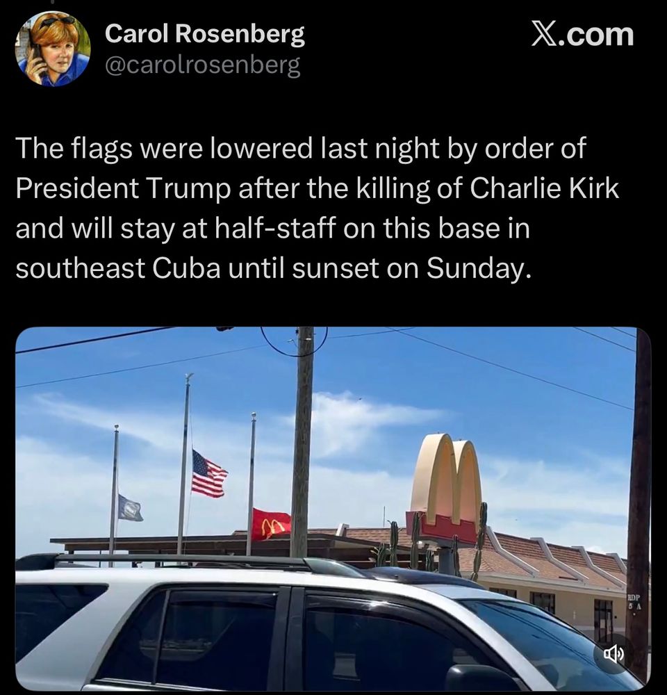 Tweet from Carol Rosenberg @carolrosenberg

The flags were lowered last night by order of President Trump after the killing of Charlie Kirk and will stay at half-staff on this base in southeast Cuba until sunset on Sunday.