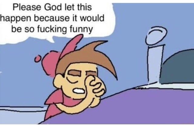 Timmy Turner praying to God to let it happen, because it would be so fucking funny.