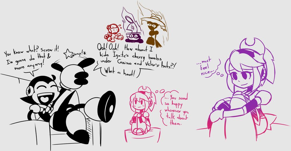Toon: You know what! Screw it! I'm gonna do that & more anyway!

°Snap°

Toon: Ooh! Ooh! How about I hide Ignite's cherry bombs under Casino and Velar's hats?! What a hoot!

Magical: (...You sound so happy whenever you talk about them.)

Magical: (...must feel nice...)