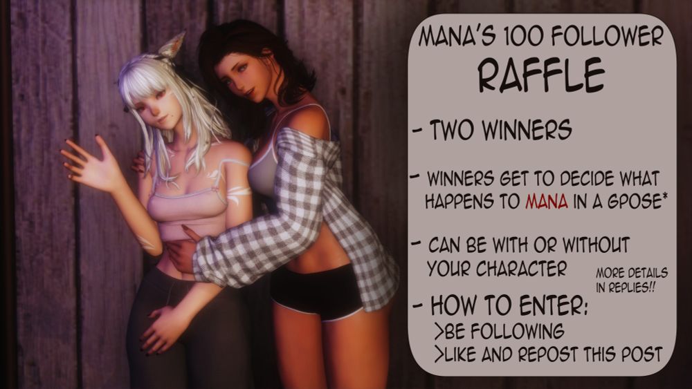 Mana's 100 follower
Raffle
- Two winners
- Winners get to decide what happens to mana in a gpose*
- Can be with or without your character
- How to Enter:
>Be following
>Like and Repost this post
More details in replies!!