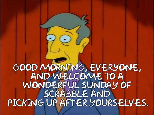 Principal Skinner announcing "Good morning, everyone, and welcome to a wonderful Sunday of Scrabble and picking up after yourselves."
