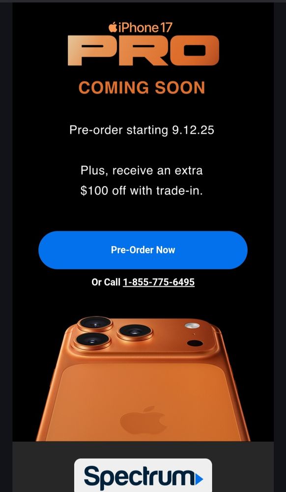 Image of an iPhone 17 Pro, colored orange, 3 cameras at the top of the iPhone 17 Pro. Above it is texts that reads: "iPhone 17 Pro coming soon. Pre-order starting 9/12/25. Plus, receive an extra $100 off with trade-in." Underneath that is a pre-order button. 