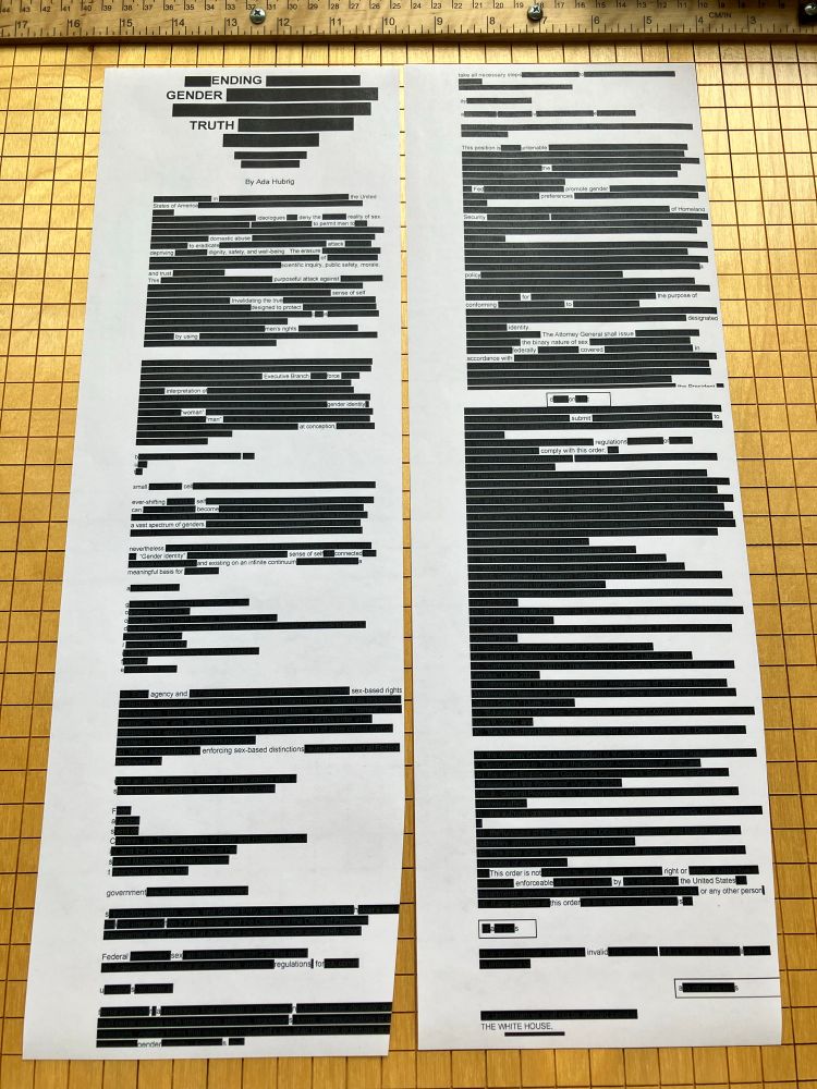 Photo of Ada Hubrig's poem "Ending Gender Truth" printed out as two columns filling two 11x17 pieces of paper; it's a poem made from redacting a trans-hate executive order, so there are many blacked-out words and some extra lines introduced to allow acrostics for emphasis