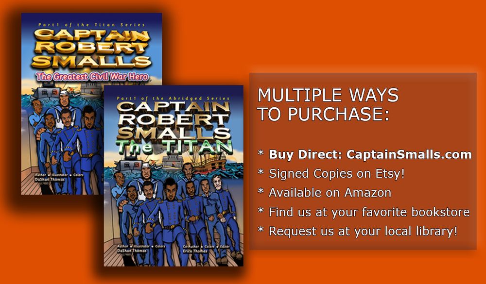 The book covers of “Captain Robert Smalls: The Titan" by DaShan Thomas 🚢 (Abridged) And “Captain Robert Smalls: The Greatest Civil War Hero” (Unabridged) by DaShan Thomas. Words next to the book covers say "Multiple Ways to Purchase: * Buy Direct: CaptainSmalls.com *Signed Copies on Etsy! * Available on Amazon * Find us at your favorite bookstore * Request us at your local library!"

