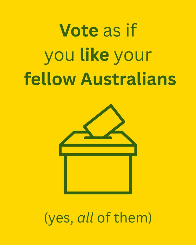Green text on a gold background saying "Vote as if you like your fellow Australians (yes, all of them)", with an outline drawing of a vote going into a ballot box.