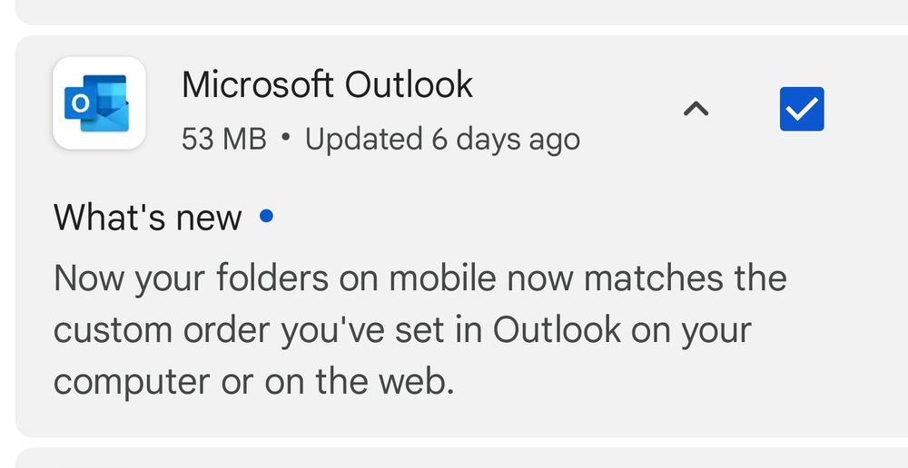 Screenshot of Microsoft Outlook's update notification on Google's Play store reading

Microsoft Outlook, 53 MB
Updated 6 days ago

What's new:
Now your folders on mobile now matches the custom order you've set in Outlook on your computer or on the web.