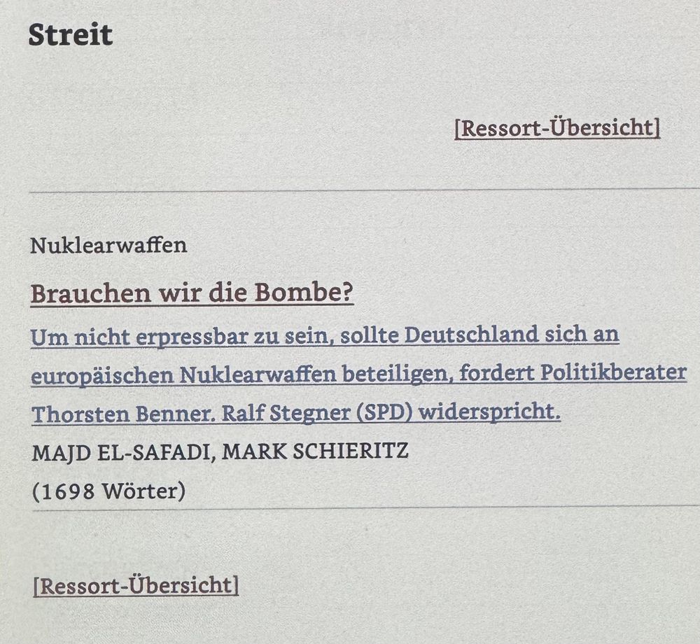 Screenshot von einem Amazon Kindle Color mit einem Verweis auf einen Artikel der Wochenzeitung Die Zeit #09 2025, mit folgendem Text-Inhalt:

Streit
[Ressort-Übersicht]
Nuklearwaffen
Brauchen wir die Bombe?
Um nicht erpressbar zu sein, sollte Deutschland sich an europäischen Nuklearwaffen beteiligen, fordert Politikberater Thorsten Benner. Ralf Stegner (SPD) widerspricht.
MAJD EL-SAFADI, MARK SCHIERITZ
(1698 Wörter)
[Ressort-Übersicht]