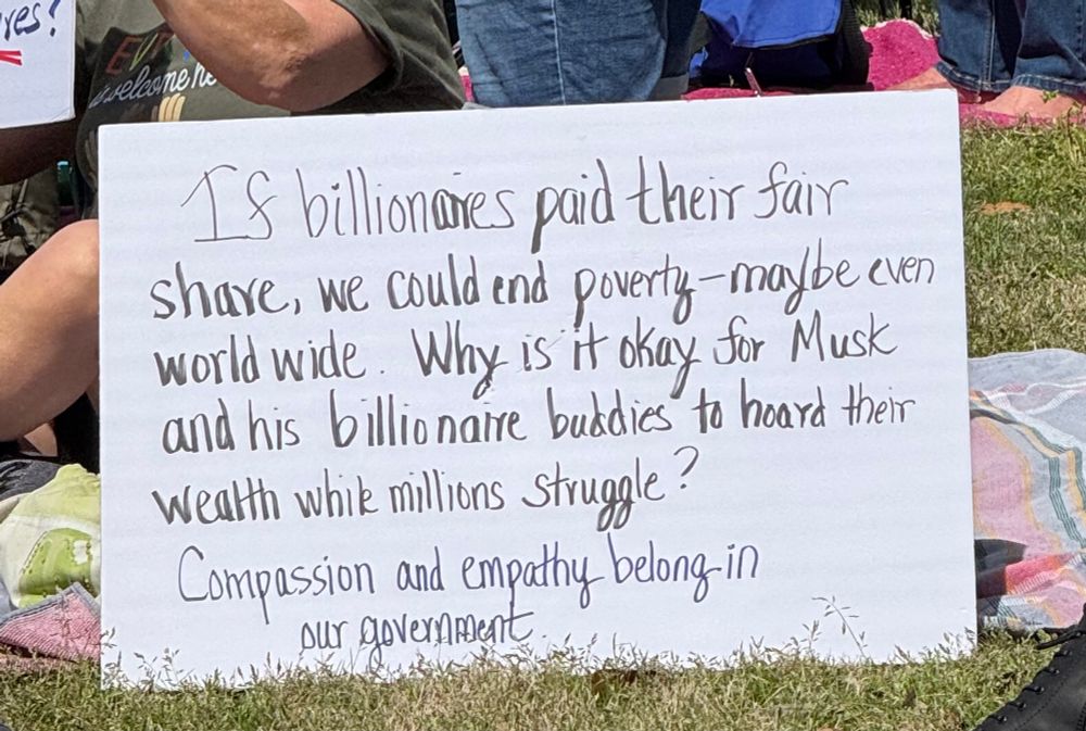 Hands Off protest in Norfolk VA, protester holds sign that says “If billionaires paid their fair share, we could end poverty -maybe even world wide. Why is it okay for Musk and his billionaire buddies to hoard their wealth while millions struggle?
Compassion and empathy belong in
our government.”
