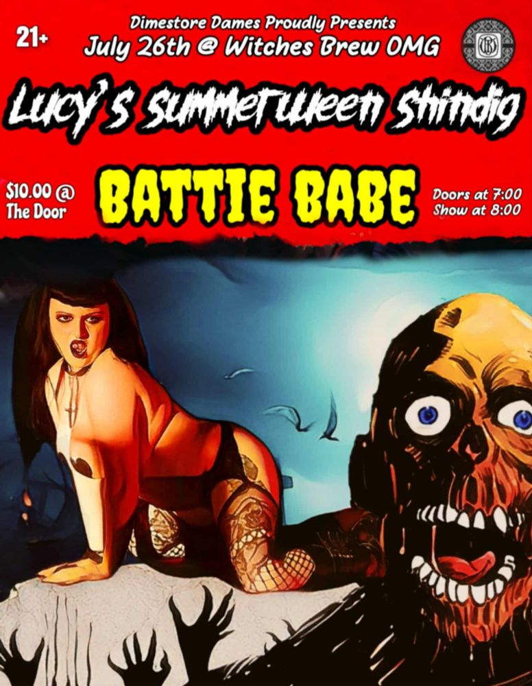 Poster with red top half. White text in the left corner has "21+". White text on the top reads, "Dimestore Dames Proudly Presents" Just underneath that "July 26th @ Witches Brew OMG". And underneath in larger white horror style lettering with a black outline it reads," Lucy's Summerween Shindig". Underneath in the center, it says "Battie Babe" in large yellow horror style lettering. To the left of the text it reads,"$10.00 @ The Door" and to the right it says "Doors at 7:00 Show at 8:00" they are both in small white font. The picture underneath all the lettering has Battie to on the left on all fours, she the picture is inspired by Trash's dance scene in "Return of the Living Dead". They are wearing fishnets, black heart pasties, black Demonia boots, and a cross choker. They have their black hair in low pigtails, black eyeshadow, eyeliner, and lipstick for makeup, and their mouth is open. She is on gray grave with black zombie hands outstretched up to her. There is a large creepy zombie face emerging from the black ground to the right of Battie.