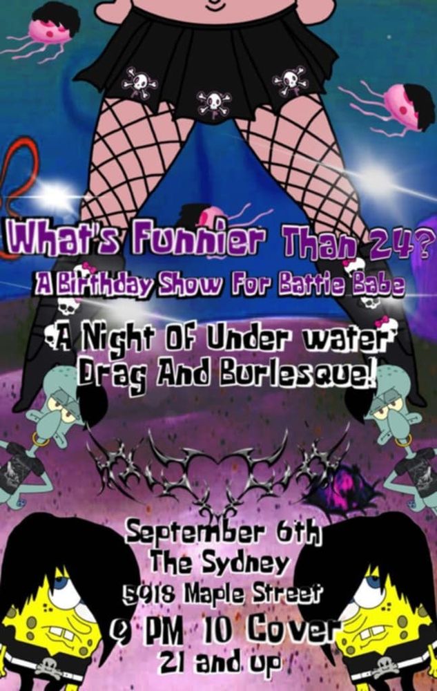 A Spongebob themed poster set underwater. The underwater sky is dark blue with red and darker blue flowers, and the sand is purple. Patrick fishnet legs are in the top center, wearing a pleated black skirt with white skull details. Next to the Patrick legs on both sides are pink jellyfish with black emo fringe hair and two white flashes. Starting just at the boots is purple text outlined in white that reads, "What's Funnier Than 24? A Birthday Show For Battie Babe". Underneath that block of text is another block of text in black with white outlining that reads, "A Night Of Under Water Drag And Burlesque!". In between this and the next text are two goth Squidwards on either side and a silver goth heart design. This next text is also black with white outlining and it reads,"September 6th The Sydney  5918 Maple Street 9 PM 10 Cover 21 and up". On both sides of this text are goth SpongeBobs.