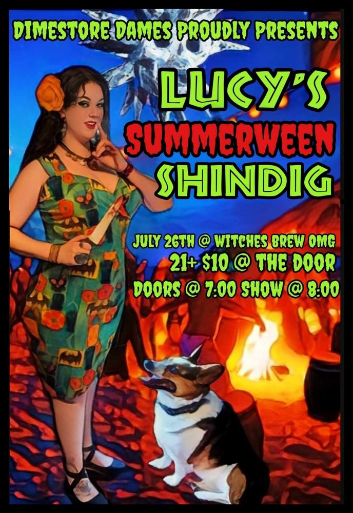 The image is a neon poster. At the top in neon green horror style font it reads,"Dimestore Dames Proudly Presents". To the right and in larger neon green block font "Lucy's" then underneath in bright red horror style font "Summerween" and underneath that in the same neon green block font "Shindig". In smaller neon green horror style font text reads,"July 26th Witches Brew OMG" just underneath "21+ $10 @ The Door" and underneath that "Doors @ 7:00 Show @ 8:00". To the left of the text is a picture of Lucy Morals. She has on gray and shiny eyeshadow, black eyeliner, and red lipstick. Her wavy dark brown hair is down and she has large orange flower on the side of her hair. She has on a gold necklace, a teal tropical Halloween patterned pinup style dress that has bats, flowers, and jack o lantern tropical drinks on it, she is also wearing gold cuff bracelets, and black tie up flats. Lucy is holding a fake knife prop with fake blood on it in her right hand and her left hand is slightly closed with her pointer finger on the side of her face. Her mouth is slightly open. Lucy's corgi dog "Tookie" is sitting to the right underneath the text and he is facing Lucy. The background of the poster is a beach at night with a bonfire, above the "Lucy" text is the spiky skull disco ball from the live action Scooby Doo.