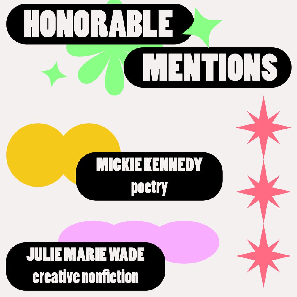 The honorable mentions are Mickie Kennedy for poetry and Julie Marie Wade for creative nonfiction.