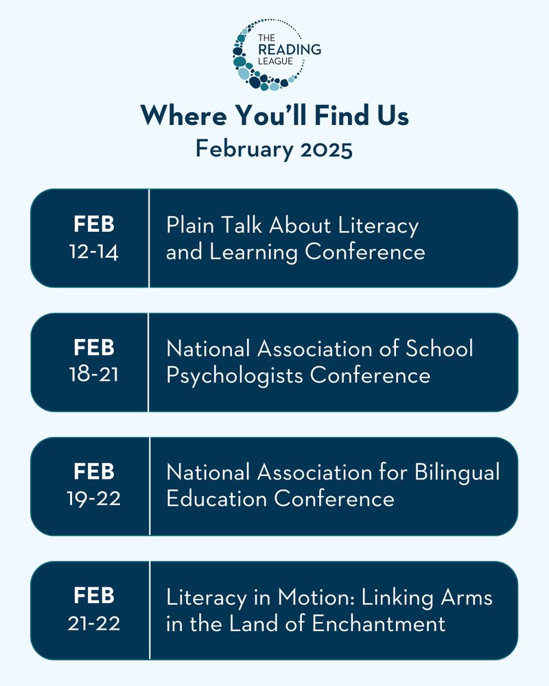 The Reading League
Where You'll Find Us
February 2025

Feb. 12-14: Plain Talk About Literacy & Learning Conference
Feb. 18-21: NASP Conference 
Feb. 19-22: NABE Conference
Feb. 21-22: Literacy In Motion: Linking Arms in the Land of Enchantment Conference