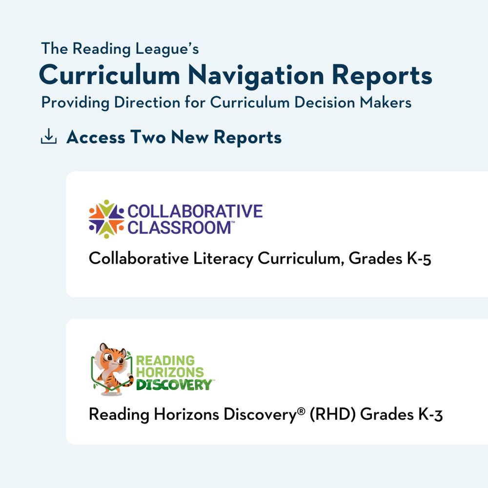 The Reading League's Curriculum Navigation Reports
Providing Direction for Curriculum Decision Makers
Access Two New Reports
Collaborative Classroom Collaborative Literacy Curriculum, Grades K-5
Reading Horizons Discovery (RHD) Grades K-3