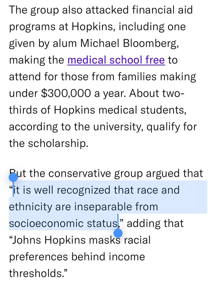 The group also attacked financial aid programs at Hopkins, including one given by alum Michael Bloomberg, making the medical school free to attend for those from families making under $300,000 a year. About two-thirds of Hopkins medical students, according to the university, qualify for the scholarship.
Put the conservative group argued that
"it is well recognized that race and ethnicity are inseparable from socioeconomic status," adding that
"Johns Hopkins masks racial preferences behind income thresholds."