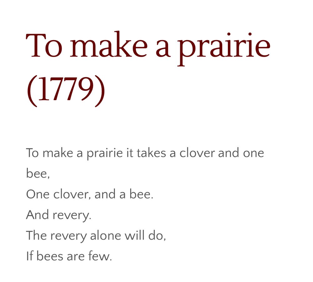 To make a prairie (1779)

To make a prairie it takes a clover and one bee,
One clover, and a bee.
And revery.
The revery alone will do,
If bees are few.