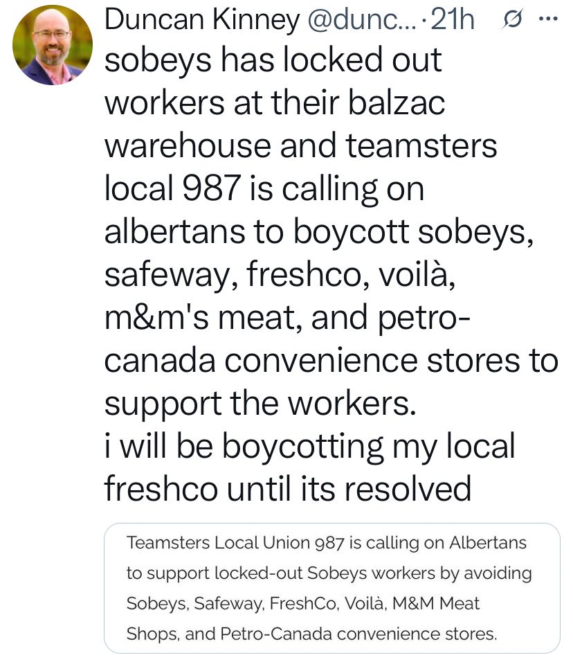 sobeys has locked out workers at their balzac warehouse and teamsters local 987 is calling on albertans to boycott sobeys, safeway, freshco, voilà, m&m's meat, and petro-canada convenience stores to support the workers. 
i will be boycotting my local freshco until its resolved