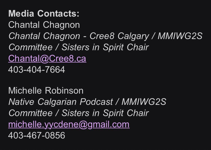Media Contacts:
Chantal Chagnon
Chantal Chagnon - Cree8 Calgary / MMIWG2S
Committee / Sisters in Spirit Chair
Chantal@Cree8.ca
403-404-7664
Michelle Robinson
Native Calgarian Podcast / MMIWG2S
Committee / Sisters in Spirit Chair
michelle.yycdene@gmail.com
403-467-0856