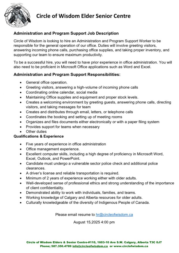 Circle of Wisdom Elder Senior Centre
Administration and Program Support Job Description

Please email resume to hr@circleofwisdom.ca
August 15,2025 4:00 pm
Circle of Wisdom Elders & Senior Centre #110, 1603-10 Ave S.W. Calgary, Alberta T3C 0J7
Phone; 587.350.4789 info@circleofwisdom.ca or www.circlofwisdom.ca