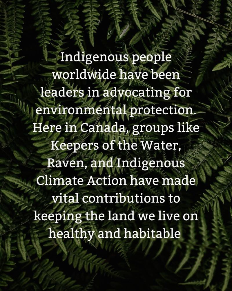 Indigenous people worldwide have been
Jeaders in advocating for environmental protection.
Here in Canada, groups like
Keepers of the Water, Raven, and Indigenous Climate Action have made vital contributions to keeping the land we live on healthy and habitable
