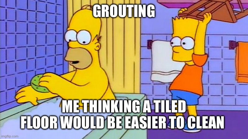 Simpsons meme: Homer, aka the simpleton that is me, is enjoying a bath thinking that a tiled floor will be easy to keep clean with two dogs, clay soil and British winter weather. Bart, stands behind him with a chair raised ready to strike. The fucking grouting. 