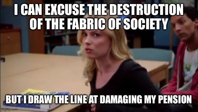 Community meme: white woman saying “I can excuse the destruction of the fabric of society but I draw the line at damaging my pension.”