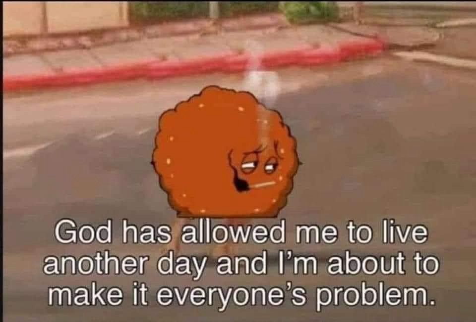 A screenshot with the character meatwad from aqua-teen-hunger-force with a cigarette in his(its?) Mouth with the text "God has allowed me to live another day and im about to make it everyone's problem."