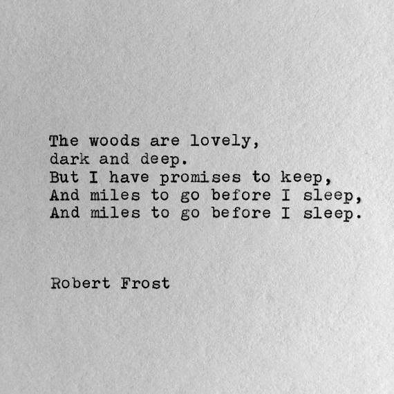 “The woods are lovely, dark and deep,
But I have promises to keep,
And miles to go before I sleep,
And miles to go before I sleep.”
― Robert Frost