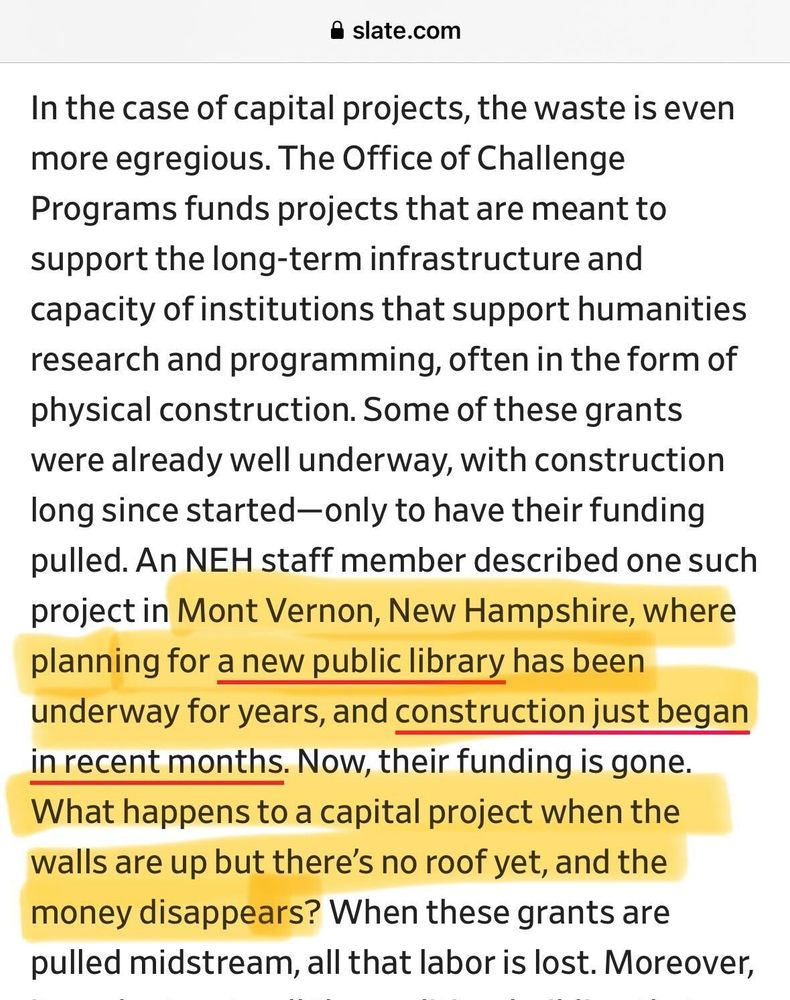 A written quote: "In the case of capital projects, the waste is even more egregious....Some of these grants were already well underway, with construction long since started—only to have their funding pulled. An NEH staff member described one such project in Mont Vernon, New Hampshire, where planning for a new public library has been underway for years, and construction just began in recent months. Now, their funding is gone. What happens to a capital project when the walls are up but there’s no roof yet, and the money disappears? When these grants are pulled midstream, all that labor is lost."