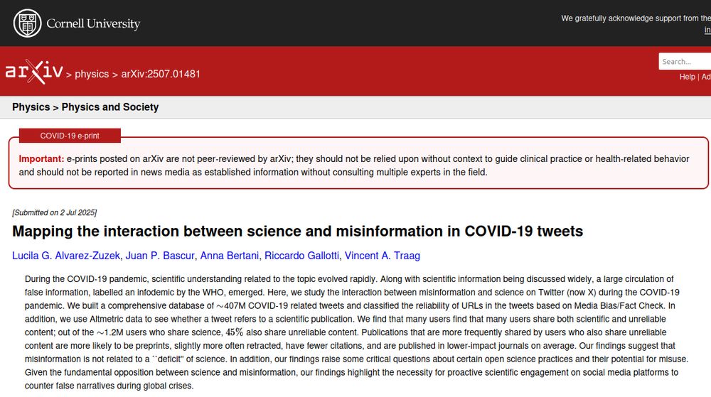 Mapping the interaction between science and misinformation in COVID-19 tweets.
Publication from @luzuzek.bsky.social, Juan Pablo Bascur, @annabertani.bsky.social, @ricgallotti.bsky.social. This project is supported by European Media and Information Fund.

Abstract: During the COVID-19 pandemic, scientific understanding related to the topic evolved rapidly. Along with scientific information being discussed widely, a large circulation of false information, labelled an infodemic by the WHO, emerged. Here, we study the interaction between misinformation and science on Twitter (now X) during the COVID-19 pandemic. We built a comprehensive database of  407M COVID-19 related tweets and classified the reliability of URLs in the tweets based on Media Bias/Fact Check. In addition, we use Altmetric data to see whether a tweet refers to a scientific publication. We find that many users find that many users share both scientific and unreliable content; out of the  1.2M users who share science,   also share unreliable content. Publications that are more frequently shared by users who also share unreliable content are more likely to be preprints, slightly more often retracted, have fewer citations, and are published in lower-impact journals on average. Our findings suggest that misinformation is not related to a ``deficit'' of science. In addition, our findings raise some critical questions about certain open science practices and their potential for misuse. Given the fundamental opposition between science and misinformation, our findings highlight the necessity for proactive scientific engagement on social media platforms to counter false narratives during global crises. 