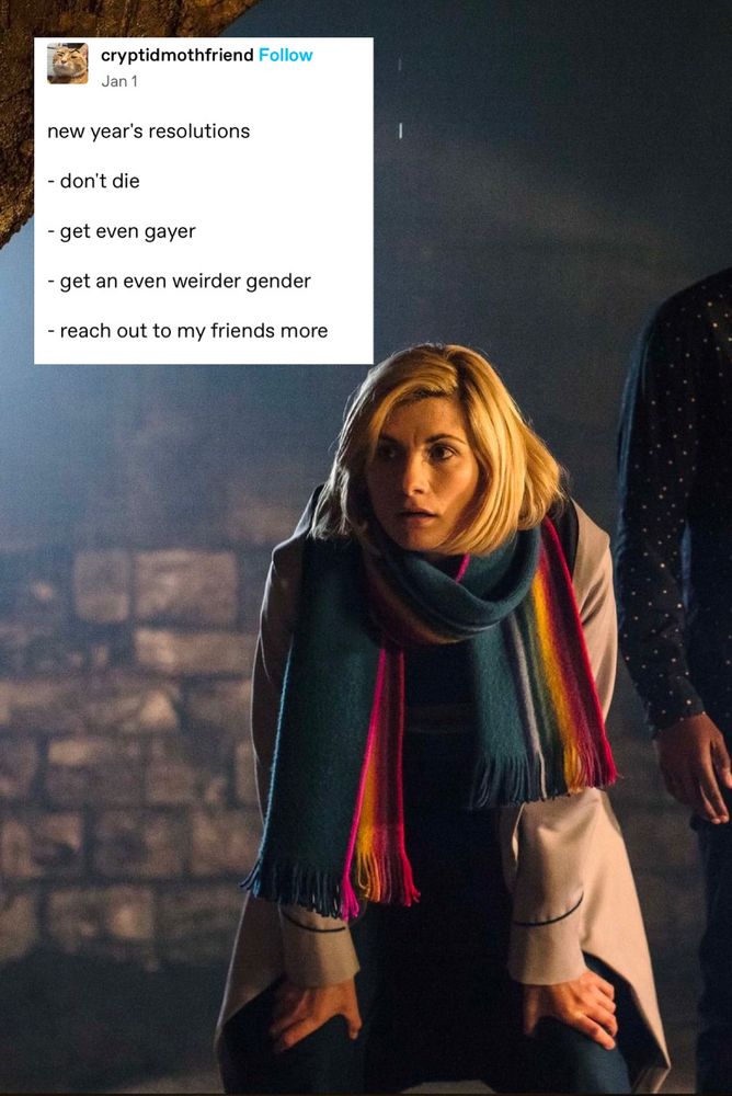 Image of the 13th Doctor wearing a multicolor scarf and leaning over with her hands on her knees. Above her head is a tweet from cryptidmothfriend that reads, 
"new year's resolutions
- don't die
- get even gayer
- get an even weirder gender
- reach out to my friends more"