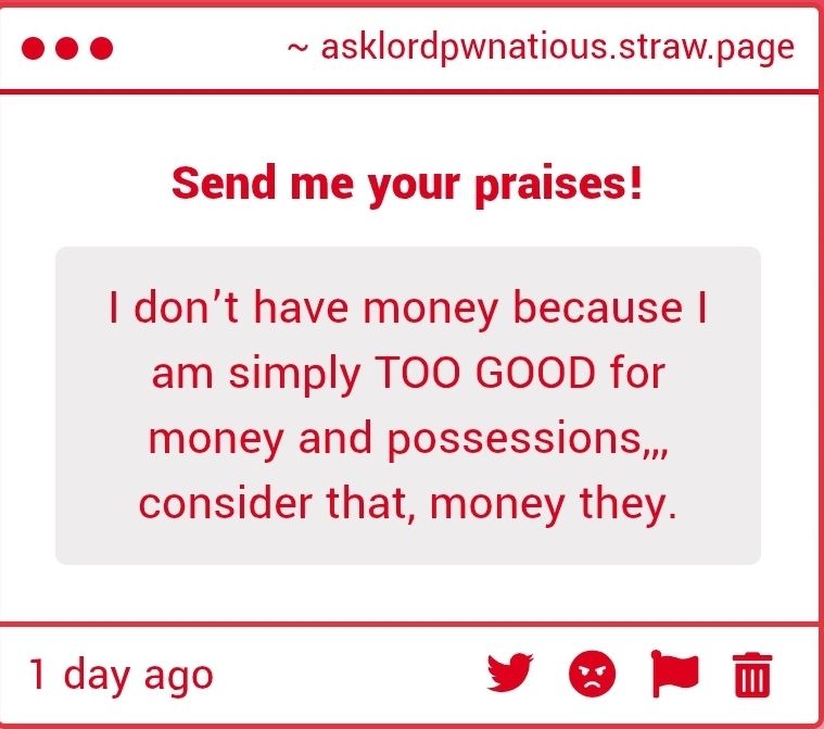 A strawpage text gimmick sent to me. Text: I don’t have money because I am simply TOO GOOD for money and possessions,,, consider that, money they.