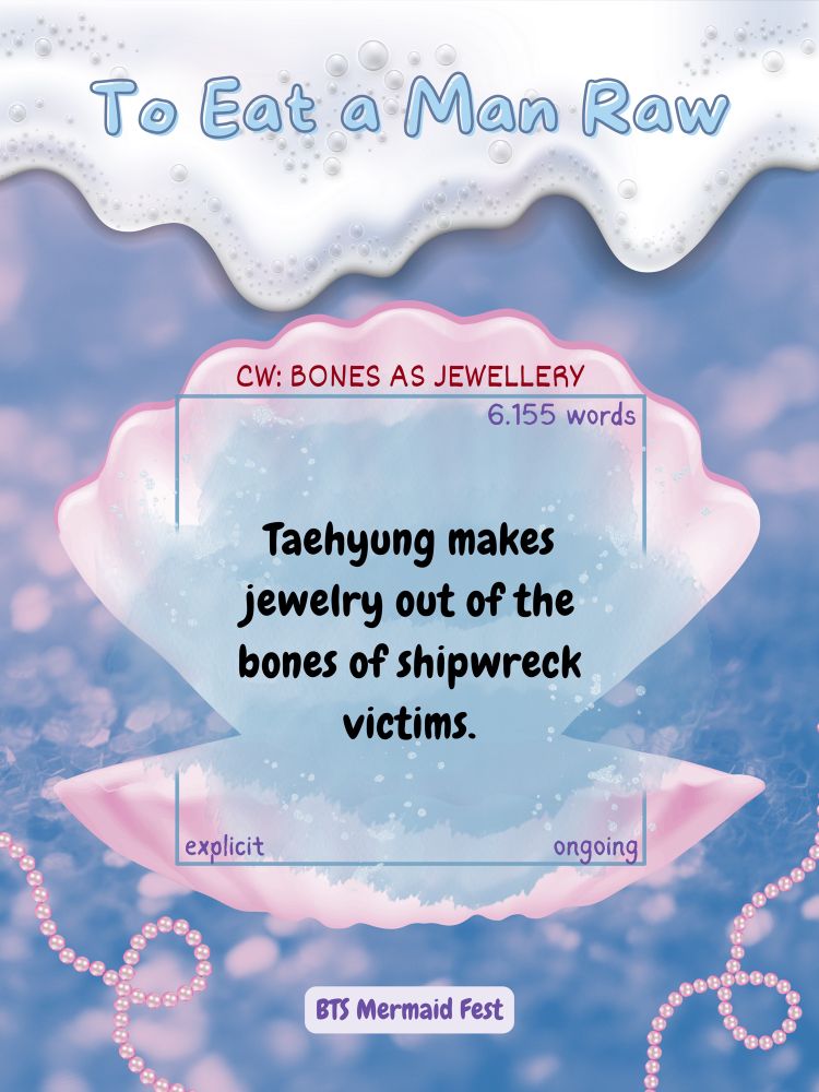 To Eat a Man Raw

CW: BONES AS JEWELLERY

6.155 words

Taehyung makes jewelry out of the bones of shipwreck victims.

explicit
ongoing

BTS Mermaid Fest