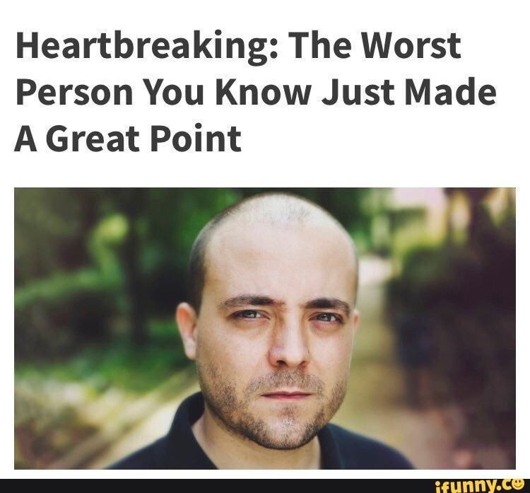 Heartbreaking: The Worst Person You Know Just Made A Great Point