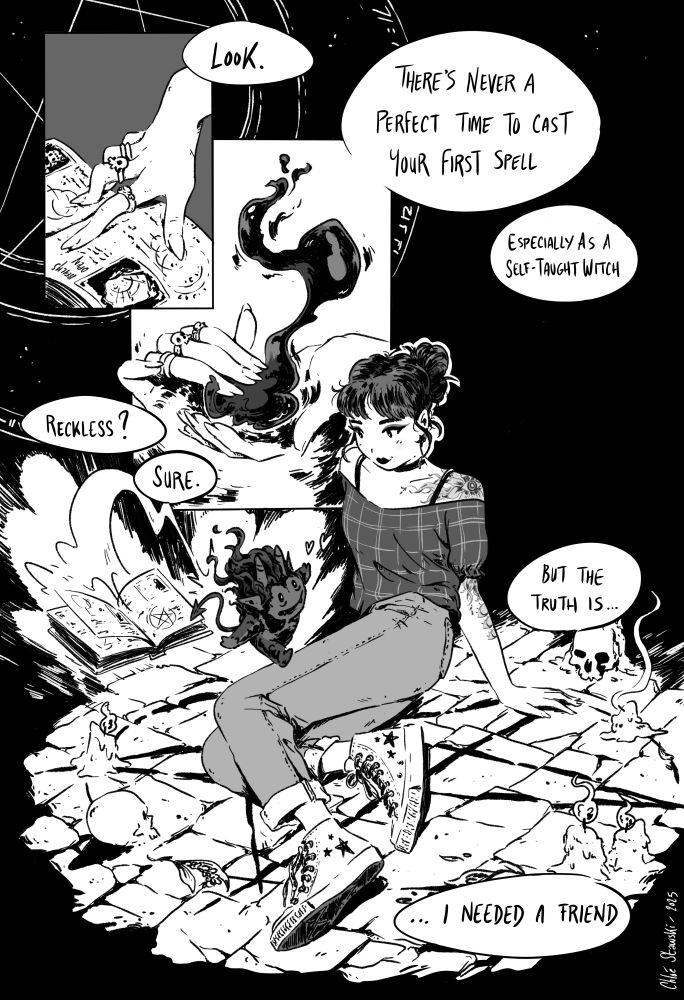 one-page comic, black and white and grayscale
panel 1 : close up of a woman's hand, wearing rings, on an old spellbook page
panel 2 : same woman's hands conjuring some black fire
panel 3 (big) : woman sitting on the floor where a pentagram is drawn, with skulls and candles, while a tiny demon with horns seems to jump out of the spellbook right on her legs, visibly very happy
the woman's wearing converse-like shoes, jeans, a tope revealing her shoulders (and a big tatto on the left one), she has a choker necklace and hair loosely tied into a messy bun
text : Look. There's never a perfect time to cast your first spell. Especially as a self-taught witch. Reckless ? Sure. But the truth is... I needed a friend."